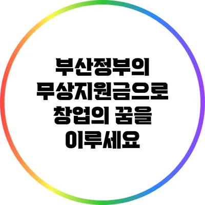 부산정부의 무상지원금으로 창업의 꿈을 이루세요