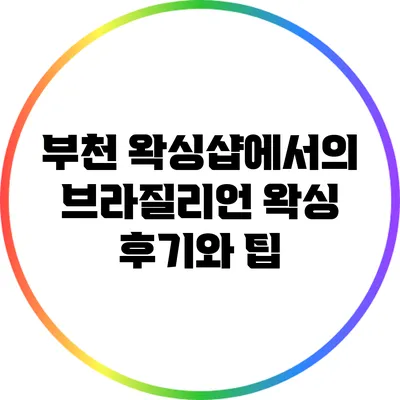 부천 왁싱샵에서의 브라질리언 왁싱 후기와 팁