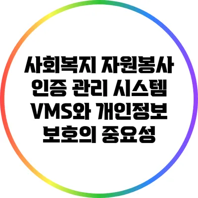 사회복지 자원봉사 인증 관리 시스템 VMS와 개인정보 보호의 중요성