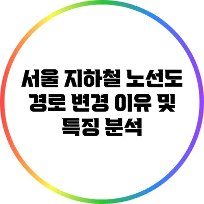 서울 지하철 노선도: 경로 변경 이유 및 특징 분석