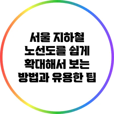 서울 지하철 노선도를 쉽게 확대해서 보는 방법과 유용한 팁
