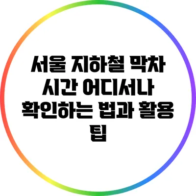 서울 지하철 막차 시간: 어디서나 확인하는 법과 활용 팁
