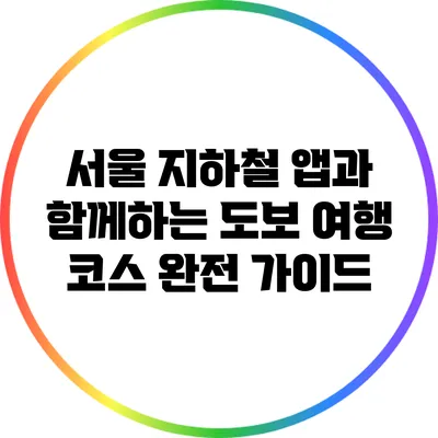 서울 지하철 앱과 함께하는 도보 여행 코스 완전 가이드