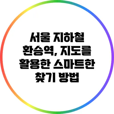서울 지하철 환승역, 지도를 활용한 스마트한 찾기 방법