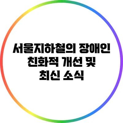 서울지하철의 장애인 친화적 개선 및 최신 소식
