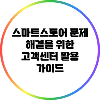 스마트스토어 문제 해결을 위한 고객센터 활용 가이드