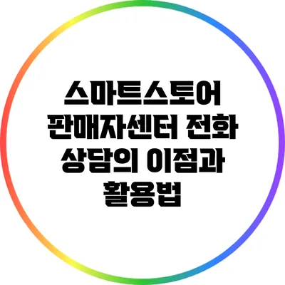 스마트스토어 판매자센터 전화 상담의 이점과 활용법