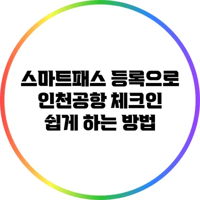 스마트패스 등록으로 인천공항 체크인 쉽게 하는 방법