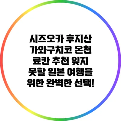 시즈오카 후지산 가와구치코 온천 료칸 추천: 잊지 못할 일본 여행을 위한 완벽한 선택!