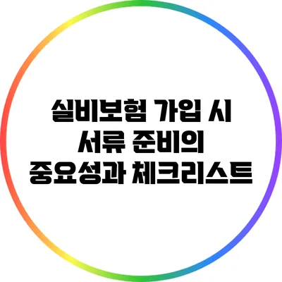 실비보험 가입 시 서류 준비의 중요성과 체크리스트