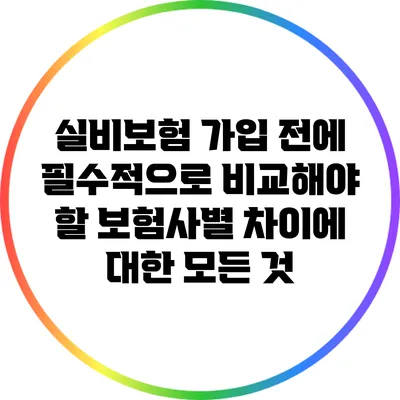 실비보험 가입 전에 필수적으로 비교해야 할 보험사별 차이에 대한 모든 것
