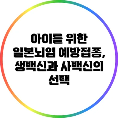 아이를 위한 일본뇌염 예방접종, 생백신과 사백신의 선택