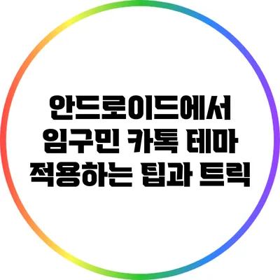 안드로이드에서 임구민 카톡 테마 적용하는 팁과 트릭