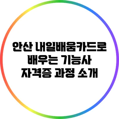 안산 내일배움카드로 배우는 기능사 자격증 과정 소개
