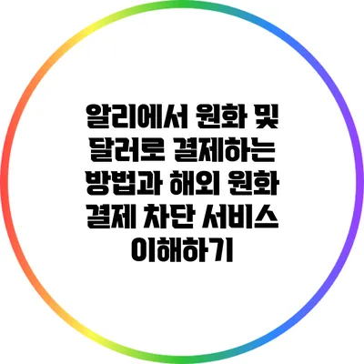 알리에서 원화 및 달러로 결제하는 방법과 해외 원화 결제 차단 서비스 이해하기