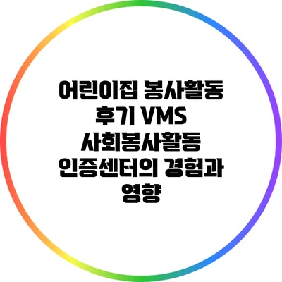 어린이집 봉사활동 후기: VMS 사회봉사활동 인증센터의 경험과 영향