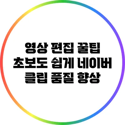 영상 편집 꿀팁: 초보도 쉽게 네이버 클립 품질 향상