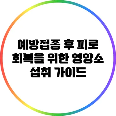 예방접종 후 피로 회복을 위한 영양소 섭취 가이드
