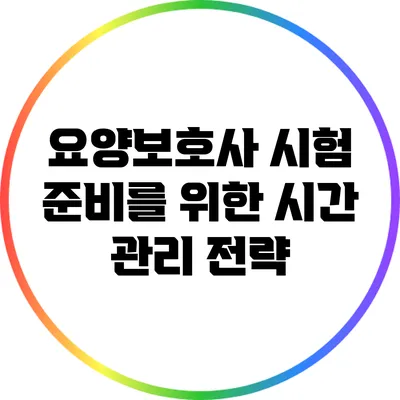 요양보호사 시험 준비를 위한 시간 관리 전략