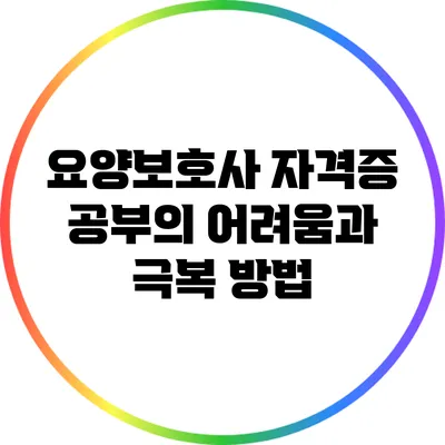 요양보호사 자격증 공부의 어려움과 극복 방법