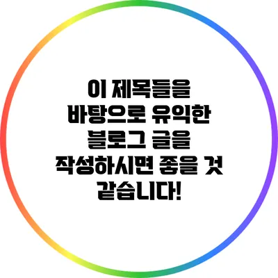 이 제목들을 바탕으로 유익한 블로그 글을 작성하시면 좋을 것 같습니다!