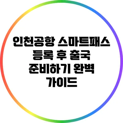 인천공항 스마트패스 등록 후 출국 준비하기 완벽 가이드