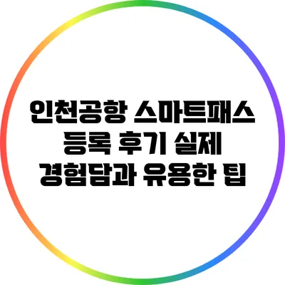 인천공항 스마트패스 등록 후기: 실제 경험담과 유용한 팁