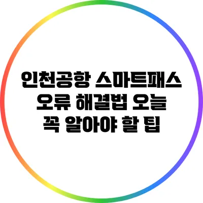 인천공항 스마트패스 오류 해결법: 오늘 꼭 알아야 할 팁