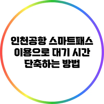 인천공항 스마트패스 이용으로 대기 시간 단축하는 방법