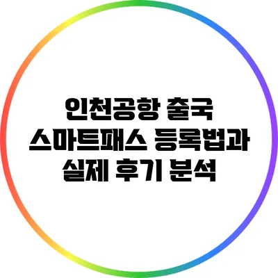 인천공항 출국 스마트패스 등록법과 실제 후기 분석