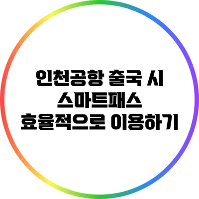 인천공항 출국 시 스마트패스 효율적으로 이용하기