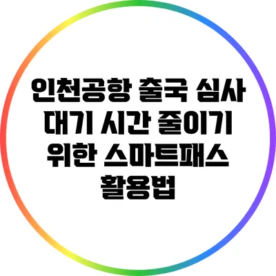인천공항 출국 심사 대기 시간 줄이기 위한 스마트패스 활용법