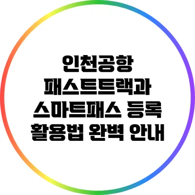 인천공항 패스트트랙과 스마트패스 등록 활용법 완벽 안내