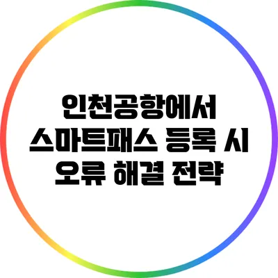 인천공항에서 스마트패스 등록 시 오류 해결 전략