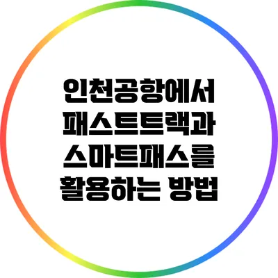 인천공항에서 패스트트랙과 스마트패스를 활용하는 방법