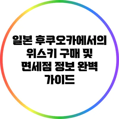 일본 후쿠오카에서의 위스키 구매 및 면세점 정보 완벽 가이드