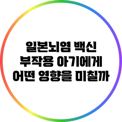 일본뇌염 백신 부작용: 아기에게 어떤 영향을 미칠까?