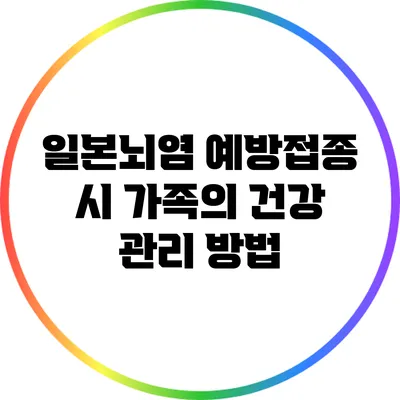 일본뇌염 예방접종 시 가족의 건강 관리 방법