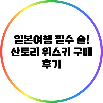일본여행 필수 술! 산토리 위스키 구매 후기