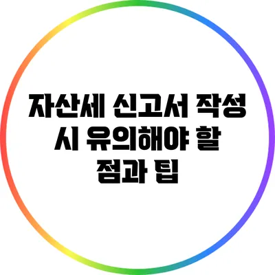 자산세 신고서 작성 시 유의해야 할 점과 팁