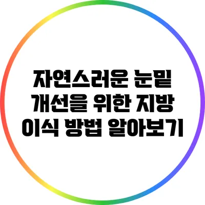 자연스러운 눈밑 개선을 위한 지방 이식 방법 알아보기