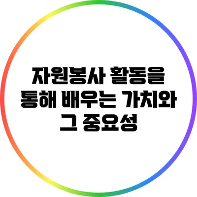 자원봉사 활동을 통해 배우는 가치와 그 중요성