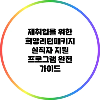 재취업을 위한 희망리턴패키지: 실직자 지원 프로그램 완전 가이드