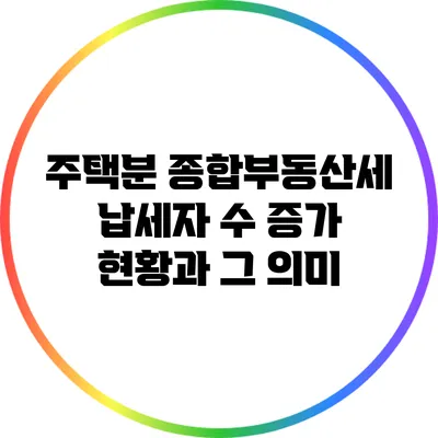 주택분 종합부동산세 납세자 수 증가 현황과 그 의미