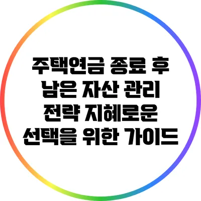 주택연금 종료 후 남은 자산 관리 전략: 지혜로운 선택을 위한 가이드