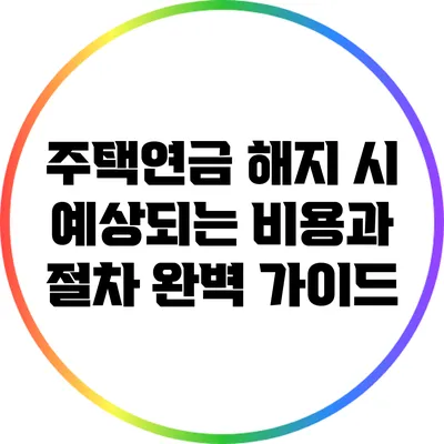 주택연금 해지 시 예상되는 비용과 절차 완벽 가이드