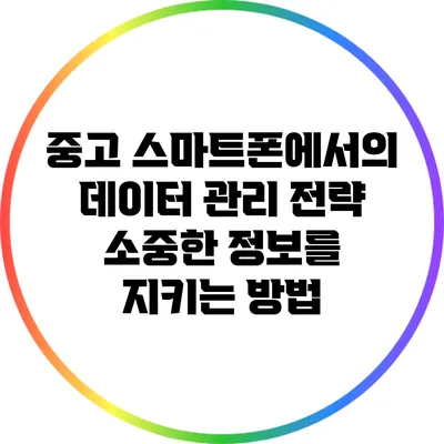 중고 스마트폰에서의 데이터 관리 전략: 소중한 정보를 지키는 방법