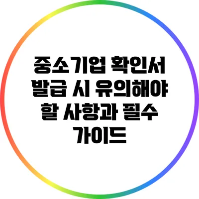 중소기업 확인서 발급 시 유의해야 할 사항과 필수 가이드