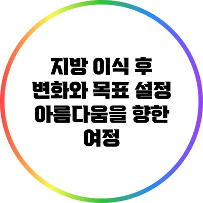 지방 이식 후 변화와 목표 설정: 아름다움을 향한 여정