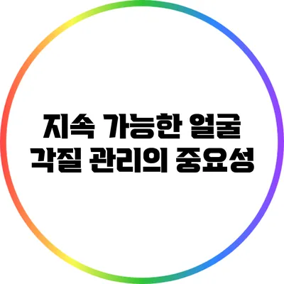 지속 가능한 얼굴 각질 관리의 중요성